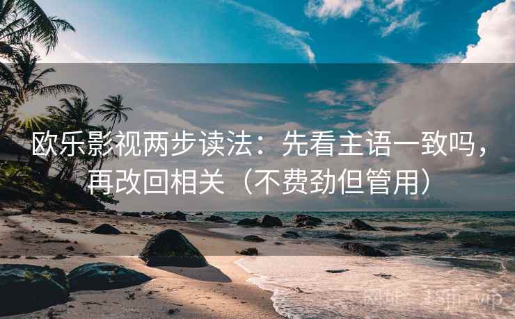 欧乐影视两步读法：先看主语一致吗，再改回相关（不费劲但管用）