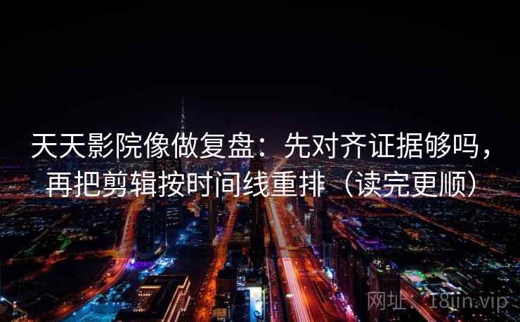天天影院像做复盘：先对齐证据够吗，再把剪辑按时间线重排（读完更顺）