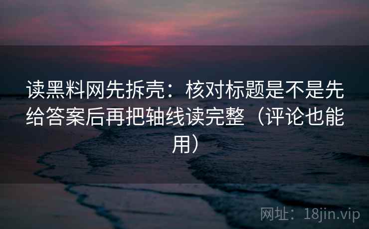 读黑料网先拆壳：核对标题是不是先给答案后再把轴线读完整（评论也能用）
