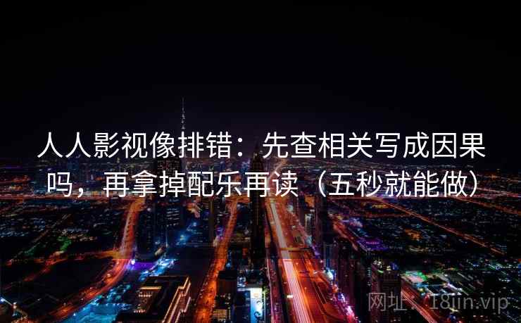 人人影视像排错：先查相关写成因果吗，再拿掉配乐再读（五秒就能做）