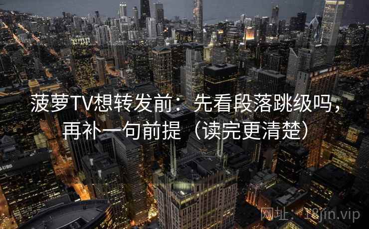 菠萝TV想转发前：先看段落跳级吗，再补一句前提（读完更清楚）