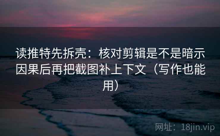 读推特先拆壳：核对剪辑是不是暗示因果后再把截图补上下文（写作也能用）