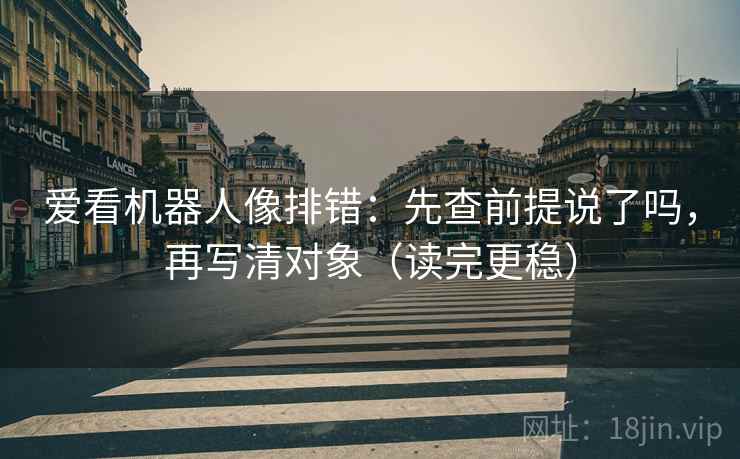 爱看机器人像排错：先查前提说了吗，再写清对象（读完更稳）