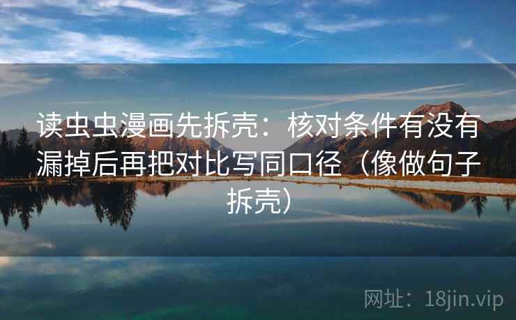 读虫虫漫画先拆壳：核对条件有没有漏掉后再把对比写同口径（像做句子拆壳）