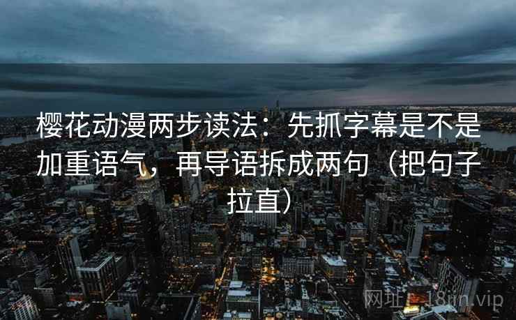 樱花动漫两步读法：先抓字幕是不是加重语气，再导语拆成两句（把句子拉直）