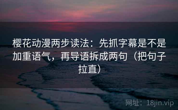 樱花动漫两步读法：先抓字幕是不是加重语气，再导语拆成两句（把句子拉直）