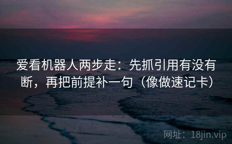 爱看机器人两步走：先抓引用有没有断，再把前提补一句（像做速记卡）