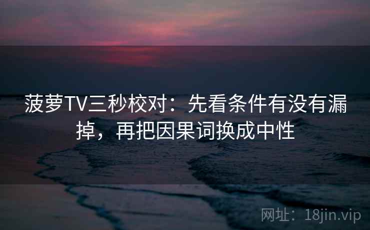 菠萝TV三秒校对：先看条件有没有漏掉，再把因果词换成中性