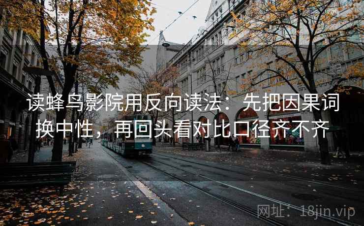 读蜂鸟影院用反向读法：先把因果词换中性，再回头看对比口径齐不齐