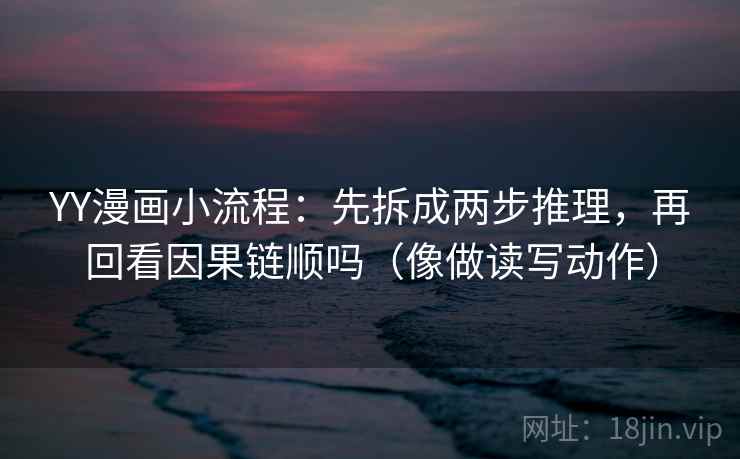 YY漫画小流程：先拆成两步推理，再回看因果链顺吗（像做读写动作）