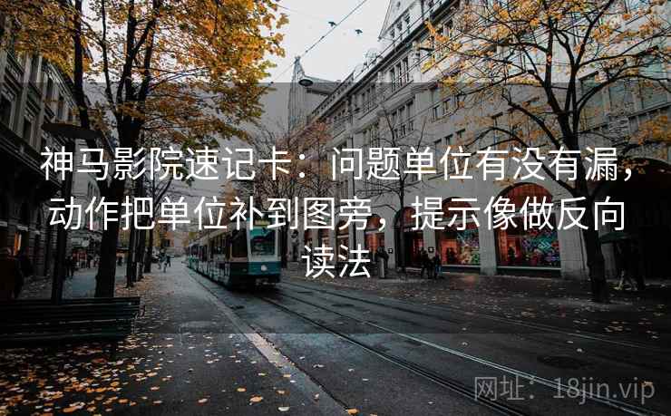 神马影院速记卡：问题单位有没有漏，动作把单位补到图旁，提示像做反向读法