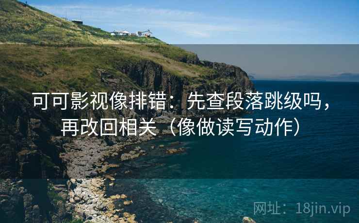 可可影视像排错：先查段落跳级吗，再改回相关（像做读写动作）