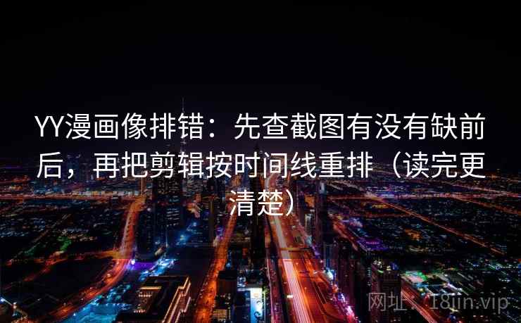 YY漫画像排错：先查截图有没有缺前后，再把剪辑按时间线重排（读完更清楚）