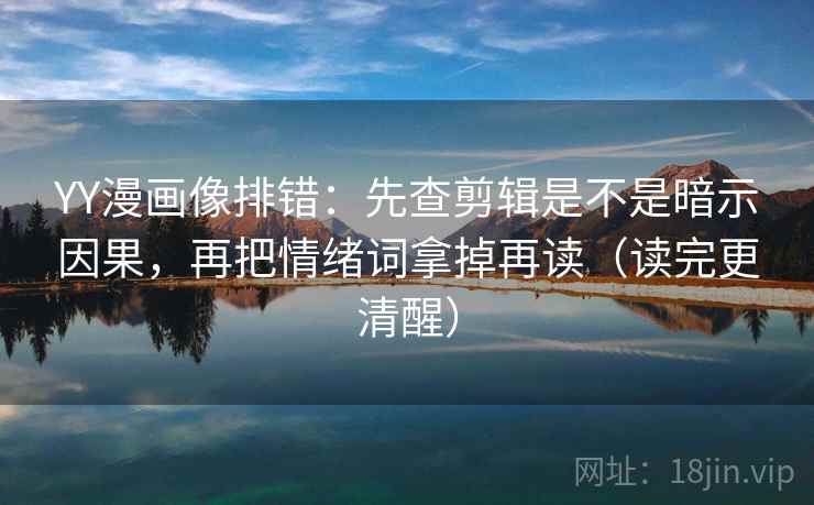 YY漫画像排错：先查剪辑是不是暗示因果，再把情绪词拿掉再读（读完更清醒）