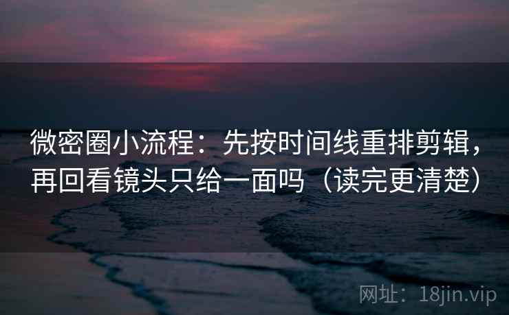 微密圈小流程：先按时间线重排剪辑，再回看镜头只给一面吗（读完更清楚）