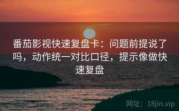 番茄影视快速复盘卡：问题前提说了吗，动作统一对比口径，提示像做快速复盘