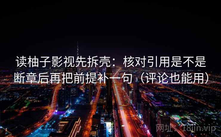 读柚子影视先拆壳：核对引用是不是断章后再把前提补一句（评论也能用）