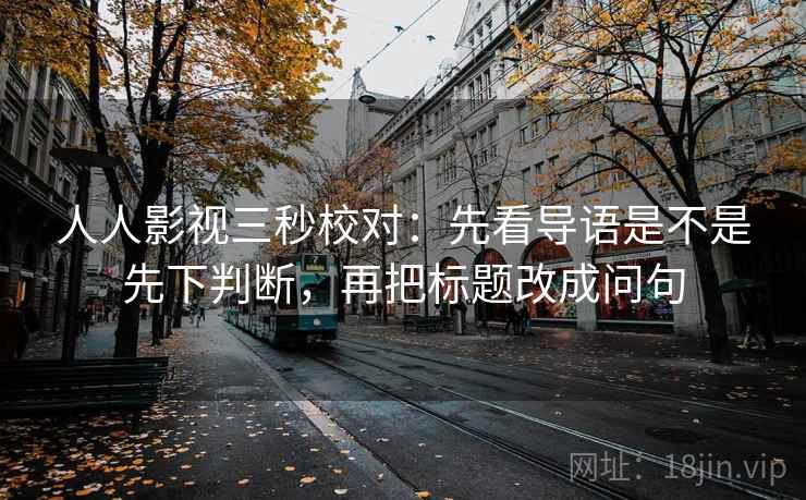 人人影视三秒校对：先看导语是不是先下判断，再把标题改成问句