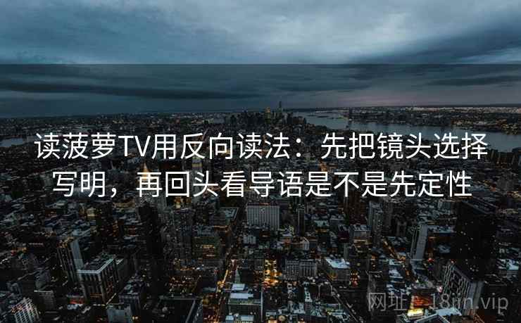读菠萝TV用反向读法：先把镜头选择写明，再回头看导语是不是先定性