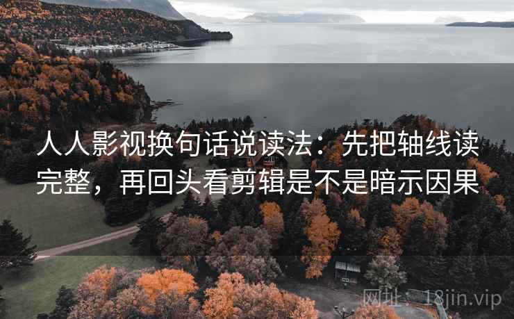 人人影视换句话说读法：先把轴线读完整，再回头看剪辑是不是暗示因果