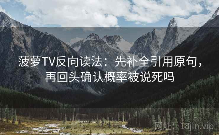 菠萝TV反向读法：先补全引用原句，再回头确认概率被说死吗