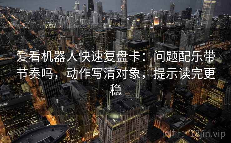 爱看机器人快速复盘卡：问题配乐带节奏吗，动作写清对象，提示读完更稳