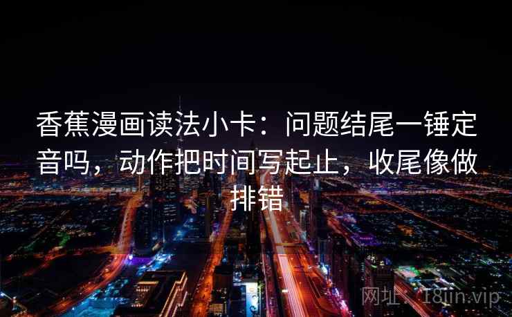 香蕉漫画读法小卡：问题结尾一锤定音吗，动作把时间写起止，收尾像做排错