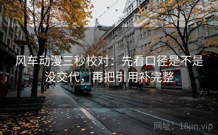 风车动漫三秒校对：先看口径是不是没交代，再把引用补完整