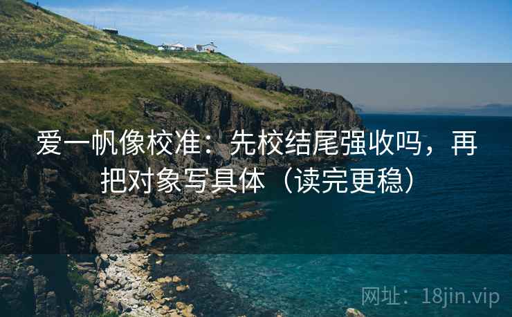 爱一帆像校准：先校结尾强收吗，再把对象写具体（读完更稳）