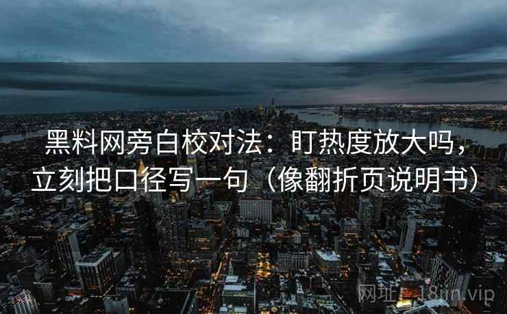 黑料网旁白校对法：盯热度放大吗，立刻把口径写一句（像翻折页说明书）