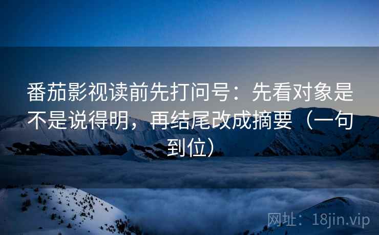 番茄影视读前先打问号：先看对象是不是说得明，再结尾改成摘要（一句到位）