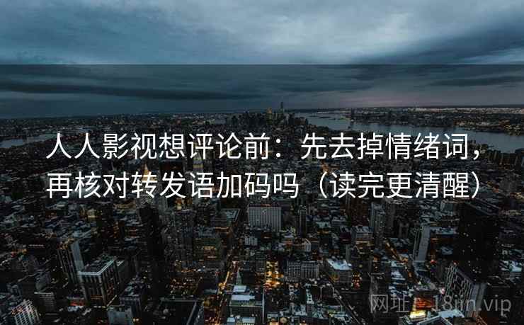 人人影视想评论前：先去掉情绪词，再核对转发语加码吗（读完更清醒）