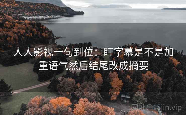 人人影视一句到位：盯字幕是不是加重语气然后结尾改成摘要