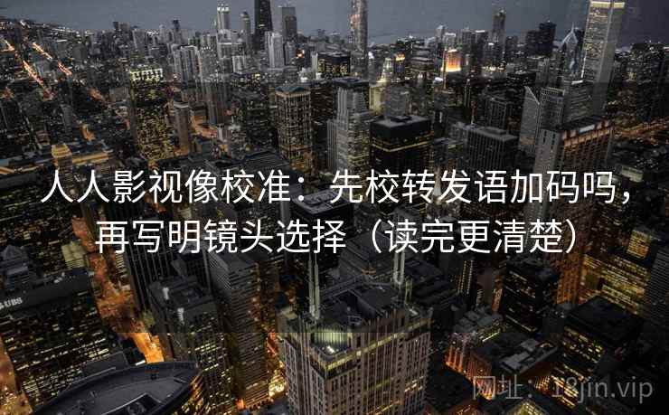 人人影视像校准：先校转发语加码吗，再写明镜头选择（读完更清楚）