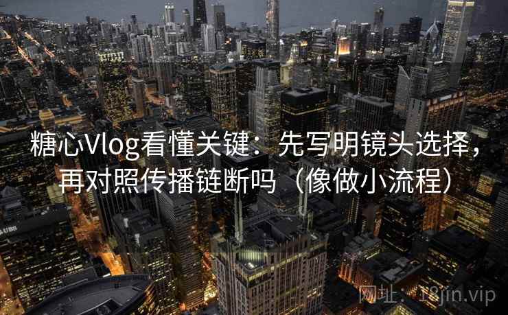 糖心Vlog看懂关键：先写明镜头选择，再对照传播链断吗（像做小流程）