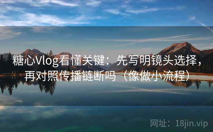 糖心Vlog看懂关键：先写明镜头选择，再对照传播链断吗（像做小流程）