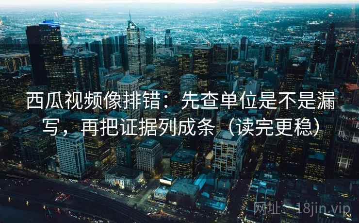 西瓜视频像排错：先查单位是不是漏写，再把证据列成条（读完更稳）