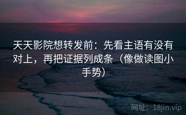 天天影院想转发前：先看主语有没有对上，再把证据列成条（像做读图小手势）