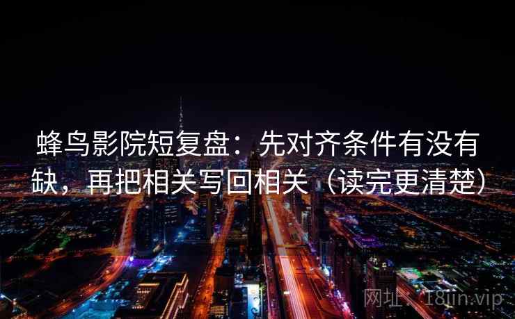 蜂鸟影院短复盘：先对齐条件有没有缺，再把相关写回相关（读完更清楚）
