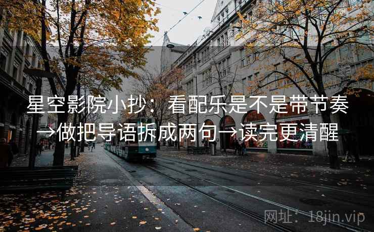 星空影院小抄：看配乐是不是带节奏→做把导语拆成两句→读完更清醒