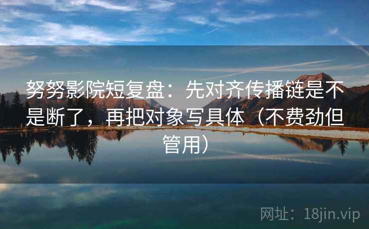 努努影院短复盘：先对齐传播链是不是断了，再把对象写具体（不费劲但管用）