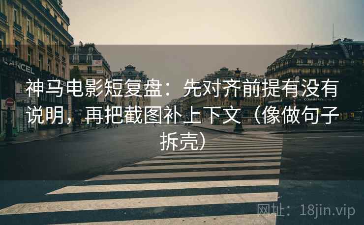 神马电影短复盘：先对齐前提有没有说明，再把截图补上下文（像做句子拆壳）