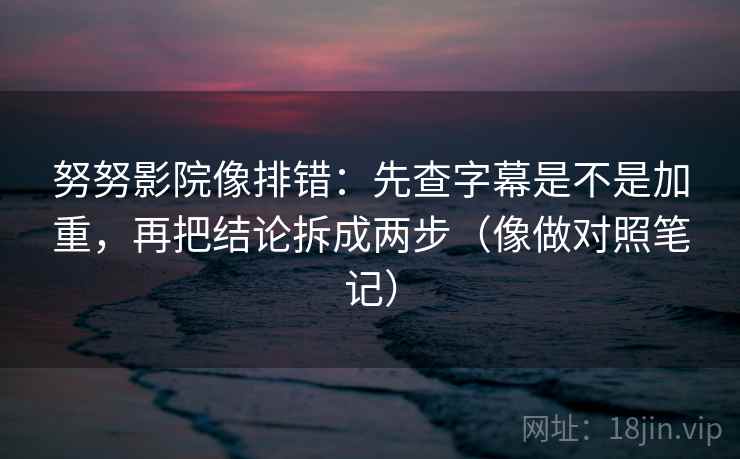 努努影院像排错：先查字幕是不是加重，再把结论拆成两步（像做对照笔记）