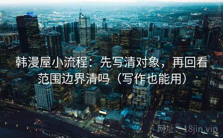 韩漫屋小流程：先写清对象，再回看范围边界清吗（写作也能用）