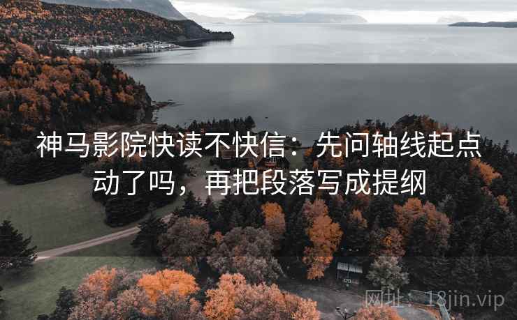神马影院快读不快信：先问轴线起点动了吗，再把段落写成提纲