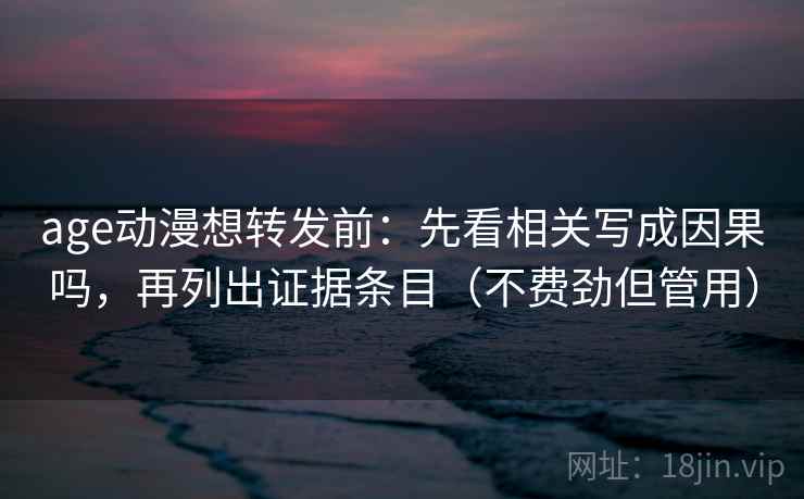 age动漫想转发前：先看相关写成因果吗，再列出证据条目（不费劲但管用）