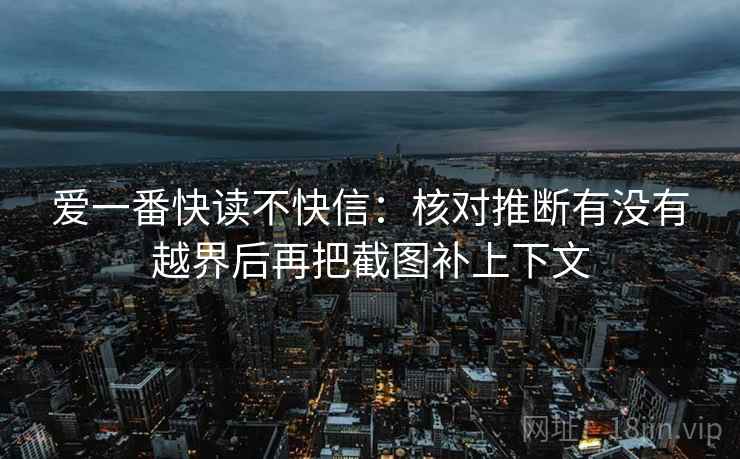 爱一番快读不快信：核对推断有没有越界后再把截图补上下文