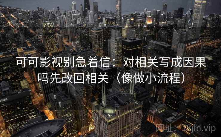 可可影视别急着信：对相关写成因果吗先改回相关（像做小流程）