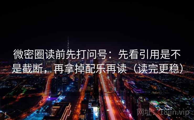 微密圈读前先打问号：先看引用是不是截断，再拿掉配乐再读（读完更稳）