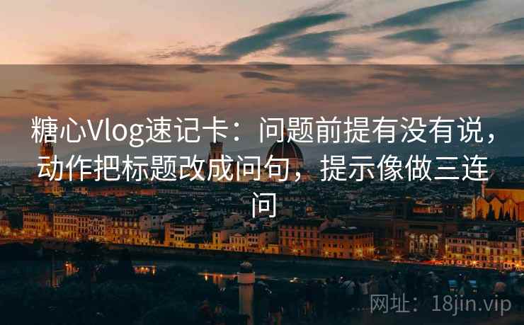 糖心Vlog速记卡：问题前提有没有说，动作把标题改成问句，提示像做三连问